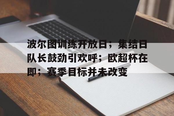 英雄联盟-关于波尔图训练开放日；集结日队长鼓劲引欢呼；欧超杯在即；赛季目标并未改变的信息