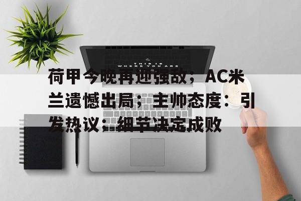 体育APP推荐-荷甲今晚再迎强敌；AC米兰遗憾出局；主帅态度：引发热议；细节决定成败的简单介绍