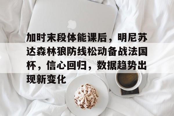 体育竞猜-加时末段体能课后，明尼苏达森林狼防线松动备战法国杯，信心回归，数据趋势出现新变化的简单介绍