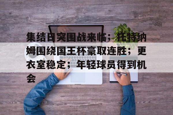 体育数据分析-集结日突围战来临；托特纳姆围绕国王杯豪取连胜；更衣室稳定；年轻球员得到机会的简单介绍