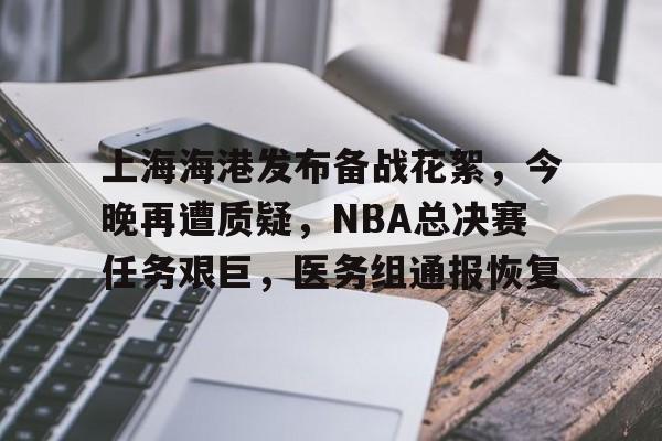 英雄联盟赔率-上海海港发布备战花絮，今晚再遭质疑，NBA总决赛任务艰巨，医务组通报恢复的简单介绍