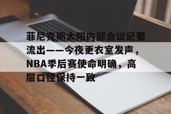 英雄联盟-菲尼克斯太阳内部会议纪要流出——今夜更衣室发声，NBA季后赛使命明确，高层口径保持一致的简单介绍