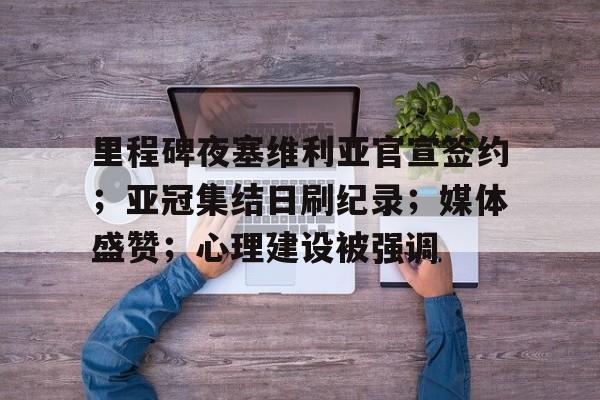 体育数据分析-里程碑夜塞维利亚官宣签约；亚冠集结日刷纪录；媒体盛赞；心理建设被强调的简单介绍