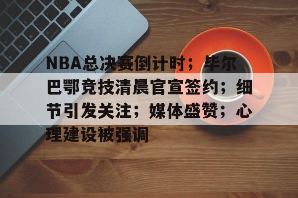 英雄联盟投注-包含NBA总决赛倒计时；毕尔巴鄂竞技清晨官宣签约；细节引发关注；媒体盛赞；心理建设被强调的词条