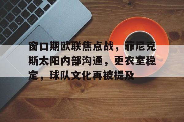 英雄联盟S15全球赛-窗口期欧联焦点战，菲尼克斯太阳内部沟通，更衣室稳定，球队文化再被提及的简单介绍